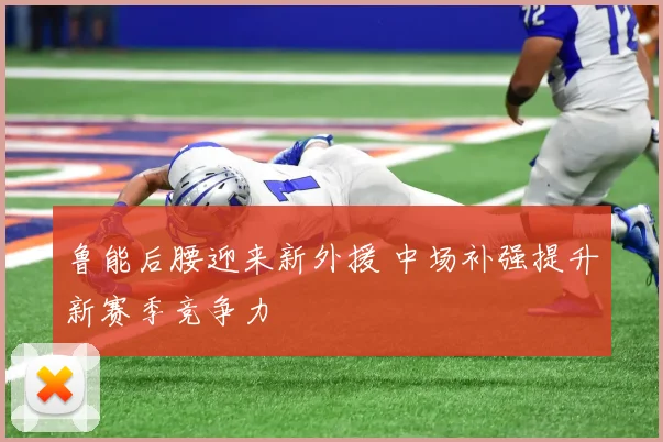 鲁能后腰迎来新外援 中场补强提升新赛季竞争力