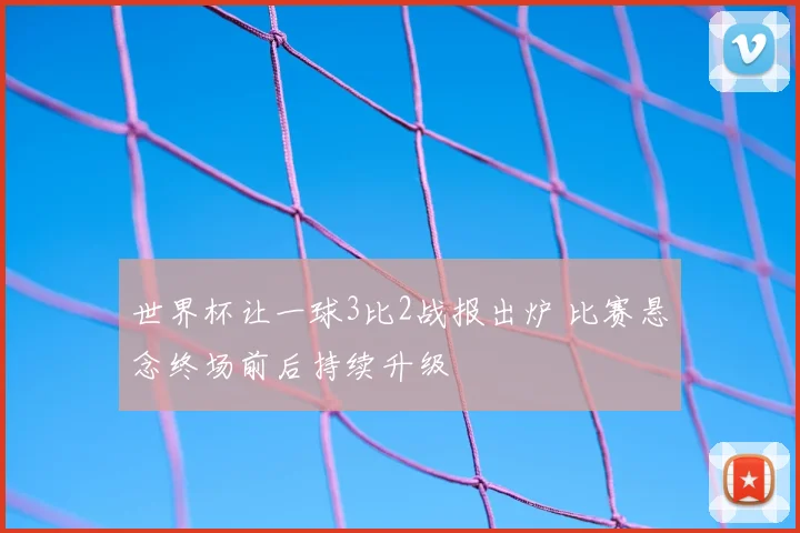 世界杯让一球3比2战报出炉 比赛悬念终场前后持续升级