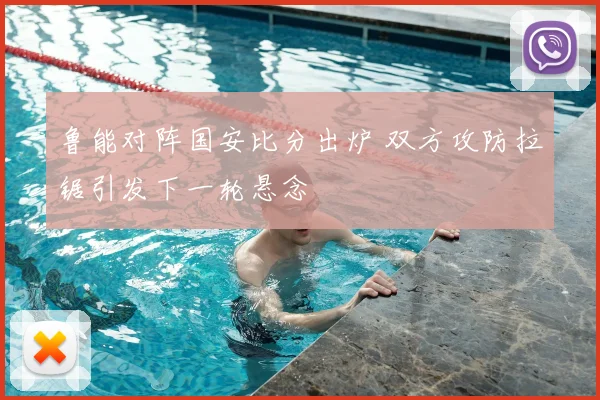 鲁能对阵国安比分出炉 双方攻防拉锯引发下一轮悬念