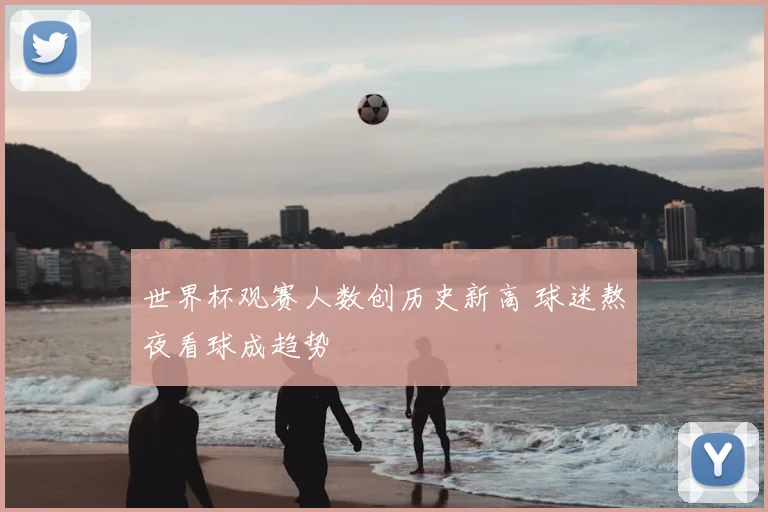 世界杯观赛人数创历史新高 球迷熬夜看球成趋势