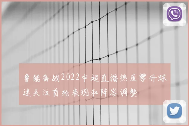 鲁能备战2022中超直播热度攀升球迷关注首轮表现和阵容调整