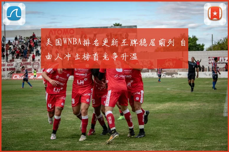 美国WNBA排名更新王牌稳居前列 自由人冲击榜首竞争升温