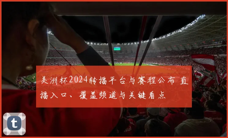 美洲杯2024转播平台与赛程公布 直播入口、覆盖频道与关键看点