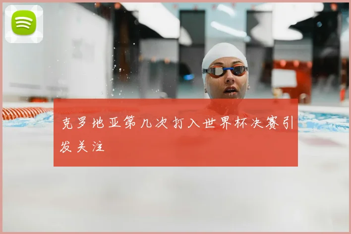克罗地亚第几次打入世界杯决赛引发关注