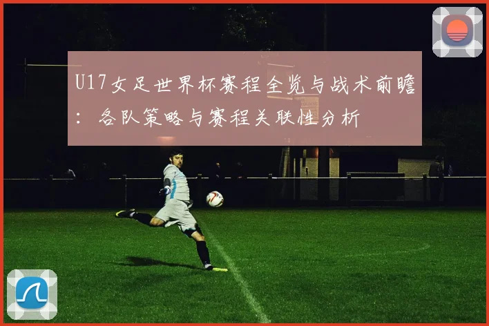 U17女足世界杯赛程全览与战术前瞻：各队策略与赛程关联性分析