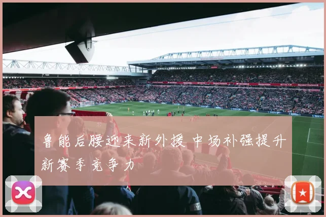 鲁能后腰迎来新外援 中场补强提升新赛季竞争力