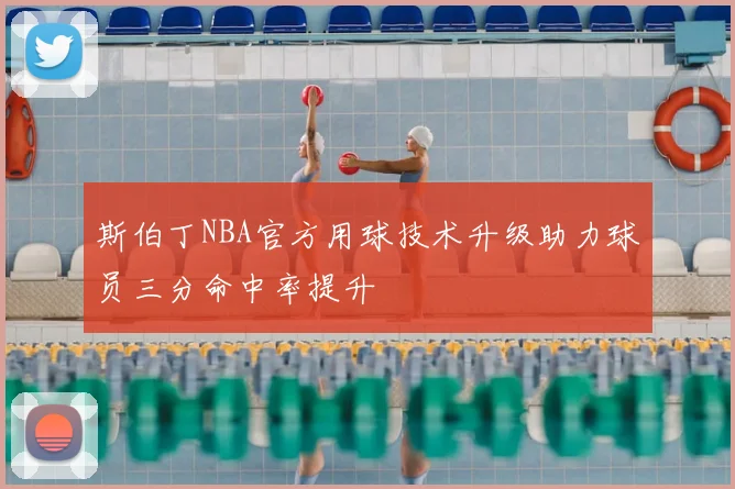 斯伯丁NBA官方用球技术升级助力球员三分命中率提升