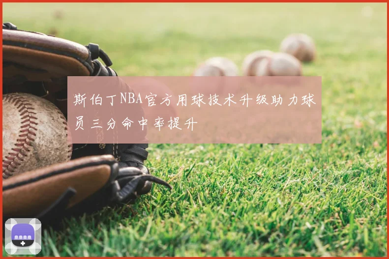 斯伯丁NBA官方用球技术升级助力球员三分命中率提升