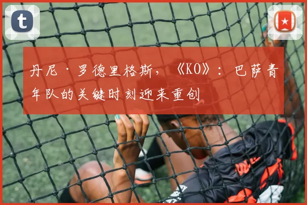 丹尼·罗德里格斯，《KO》：巴萨青年队的关键时刻迎来重创