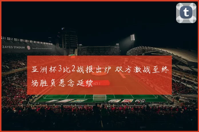 亚洲杯3比2战报出炉 双方激战至终场胜负悬念延续