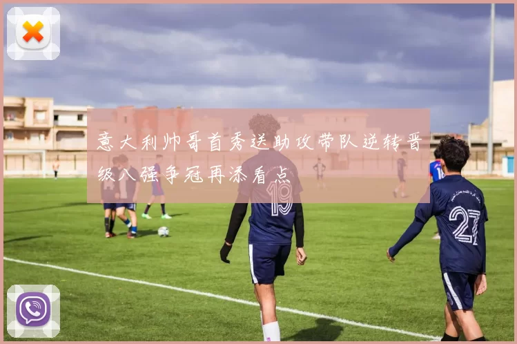 意大利帅哥首秀送助攻带队逆转晋级八强争冠再添看点