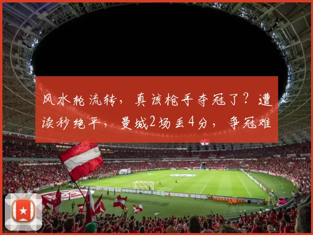 风水轮流转，真该枪手夺冠了？遭读秒绝平，曼城2场丢4分，争冠难