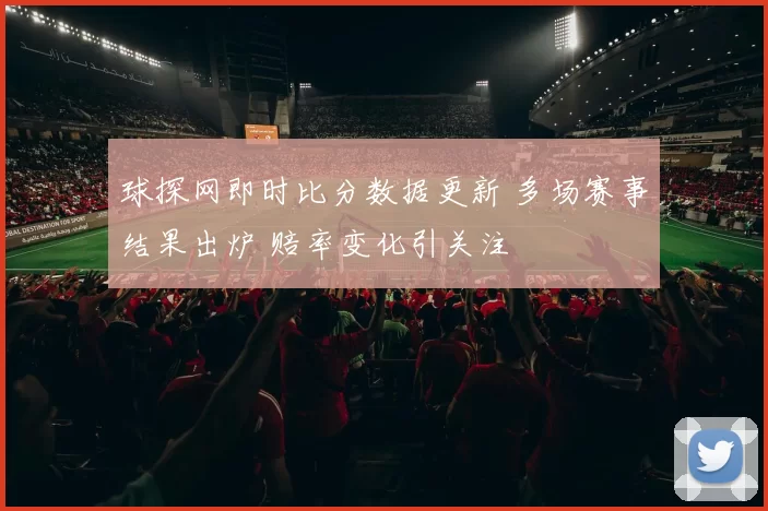 球探网即时比分数据更新 多场赛事结果出炉 赔率变化引关注