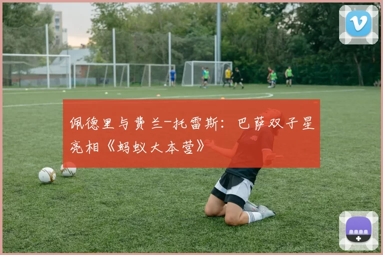 佩德里与费兰-托雷斯:巴萨双子星亮相《蚂蚁大本营》