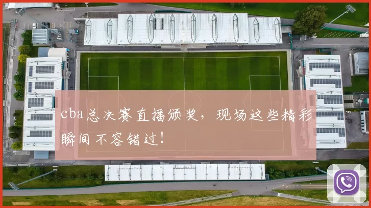 cba总决赛直播颁奖，现场这些精彩瞬间不容错过！