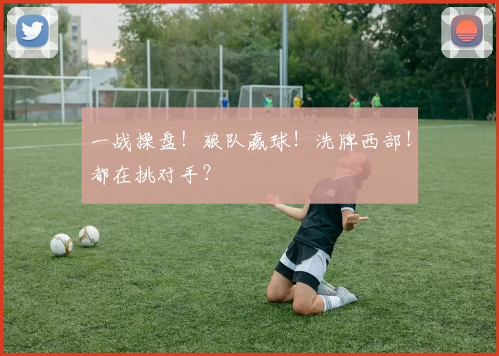 一战操盘!狼队赢球!洗牌西部!都在挑对手?