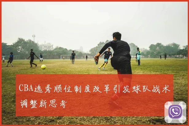 CBA选秀顺位制度改革引发球队战术调整新思考