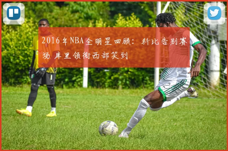 2016年NBA全明星回顾：科比告别赛场 库里领衔西部笑到