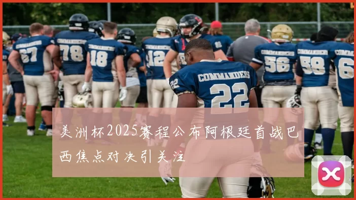 美洲杯2025赛程公布阿根廷首战巴西焦点对决引关注