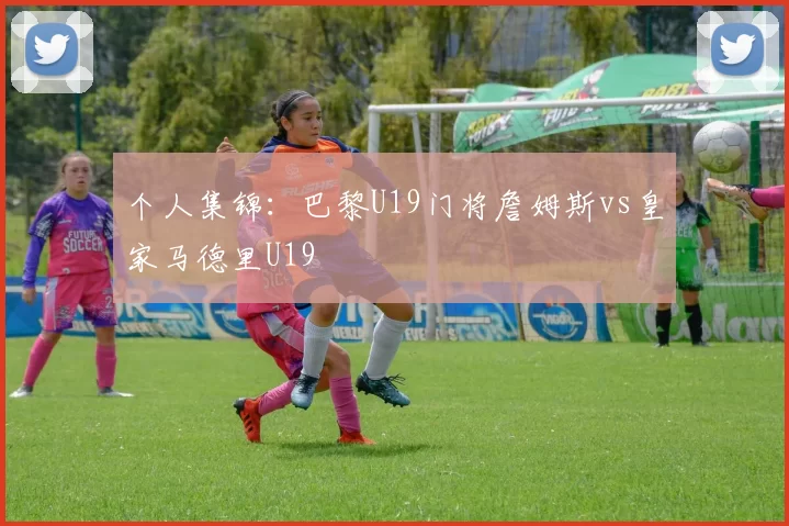 个人集锦：巴黎U19门将詹姆斯vs皇家马德里U19