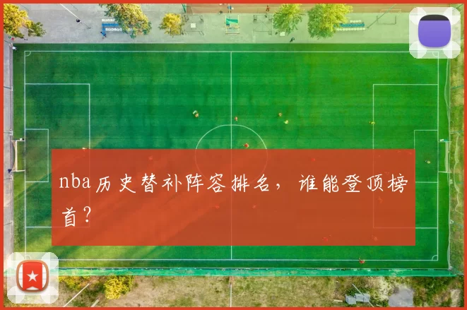 nba历史替补阵容排名，谁能登顶榜首？