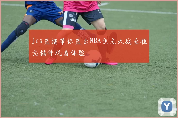 jrs直播带你直击NBA焦点大战全程无插件观看体验