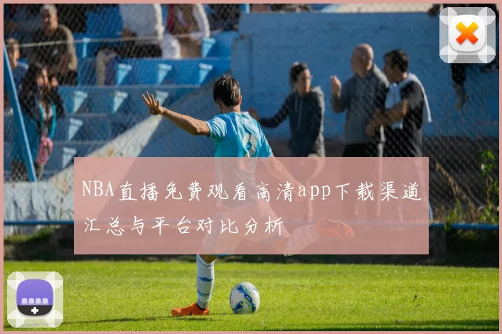 NBA直播免费观看高清app下载渠道汇总与平台对比分析