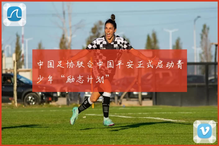 中国足协联合中国平安正式启动青少年“励志计划”