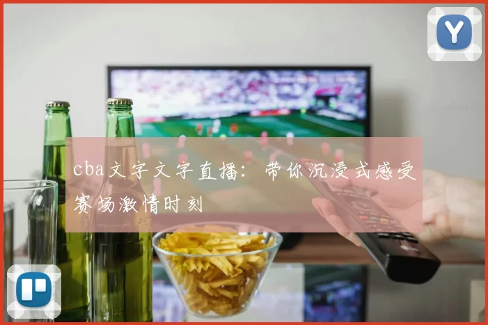 cba文字文字直播:带你沉浸式感受赛场激情时刻