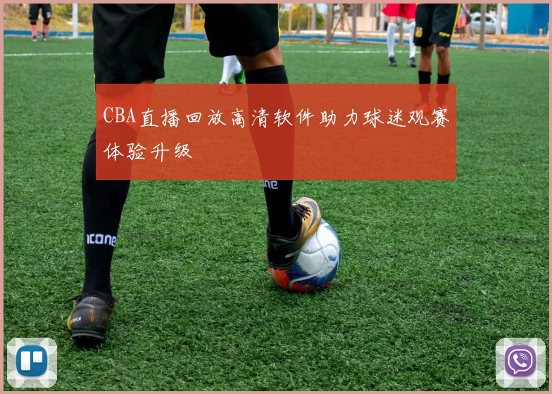 CBA直播回放高清软件助力球迷观赛体验升级