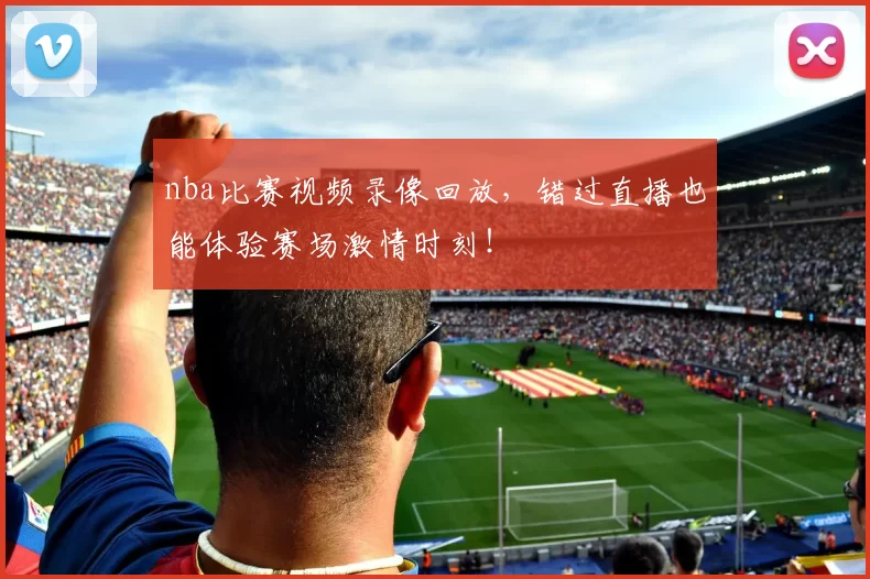 nba比赛视频录像回放，错过直播也能体验赛场激情时刻！