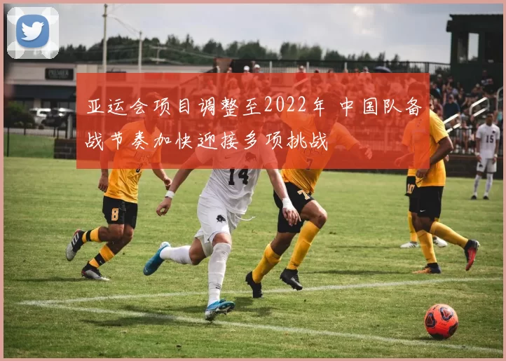 亚运会项目调整至2022年 中国队备战节奏加快迎接多项挑战