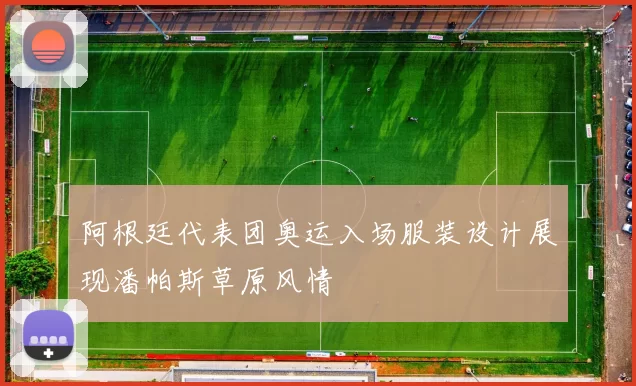 阿根廷代表团奥运入场服装设计展现潘帕斯草原风情