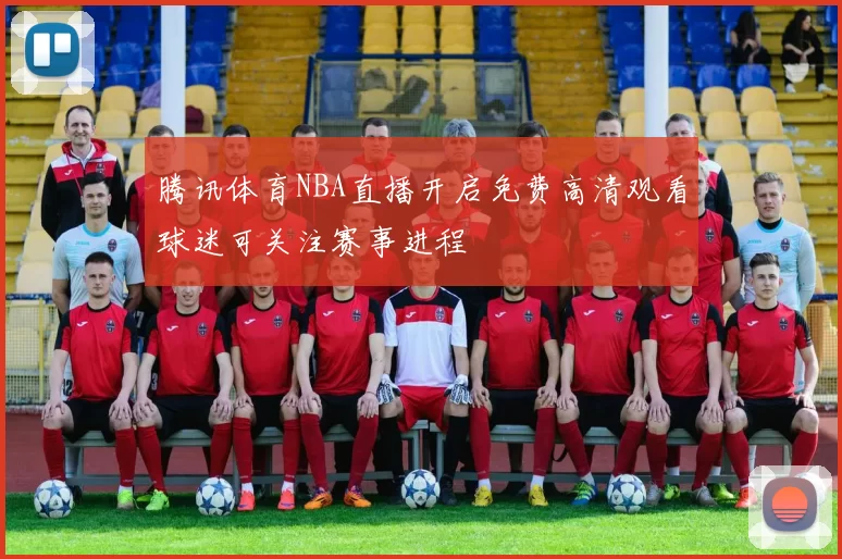 腾讯体育NBA直播开启免费高清观看球迷可关注赛事进程