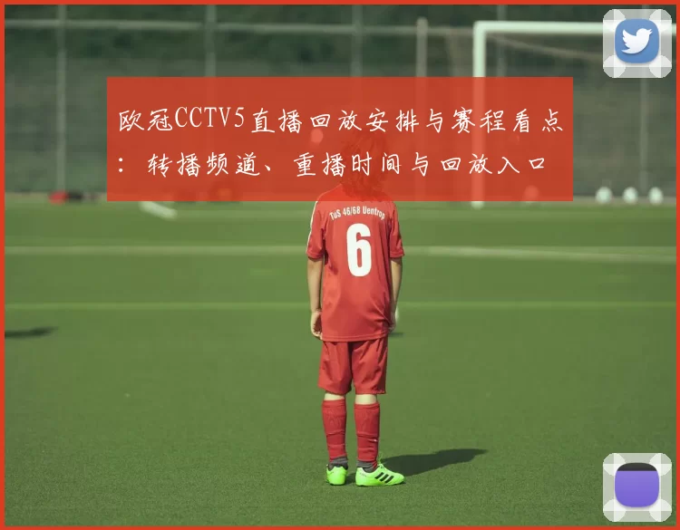 欧冠CCTV5直播回放安排与赛程看点:转播频道、重播时间与回放入口