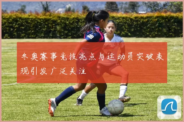 冬奥赛事竞技亮点与运动员突破表现引发广泛关注