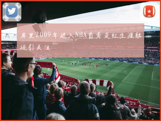 库里2009年进入NBA首秀走红生涯轨迹引关注