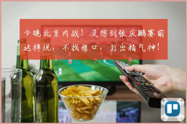 今晚北京内战!没想到张庆鹏赛前这样说,不找借口,打出精气神!