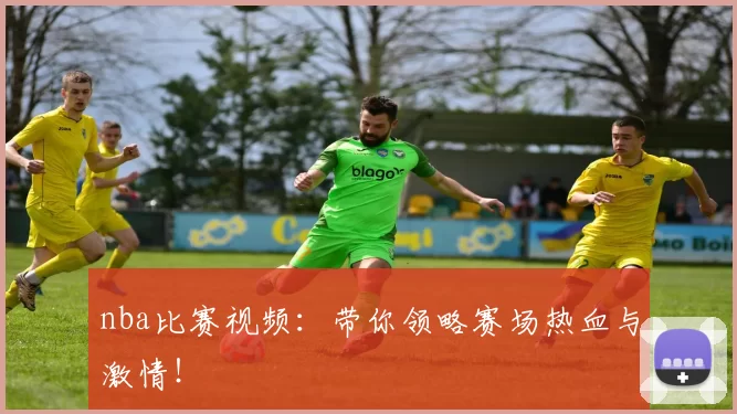 nba比赛视频：带你领略赛场热血与激情！