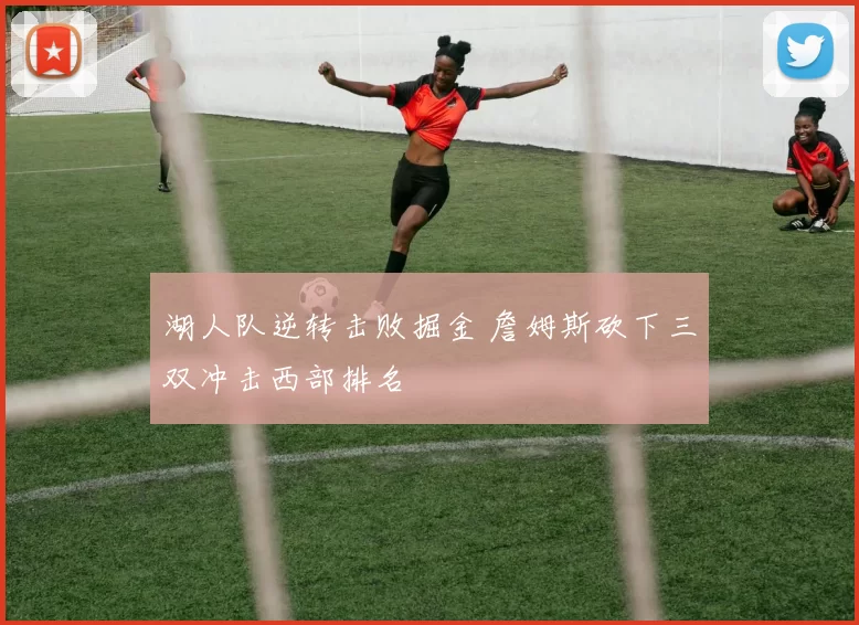 湖人队逆转击败掘金 詹姆斯砍下三双冲击西部排名