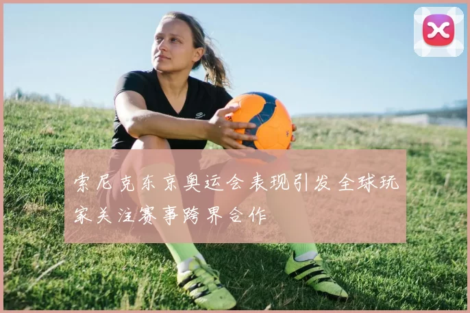 索尼克东京奥运会表现引发全球玩家关注赛事跨界合作