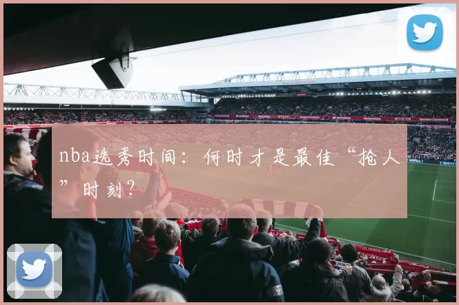 nba选秀时间：何时才是最佳“抢人”时刻？