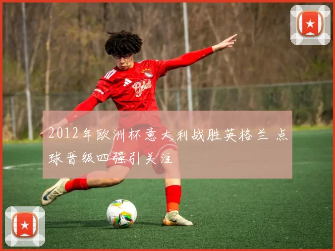 2012年欧洲杯意大利战胜英格兰 点球晋级四强引关注