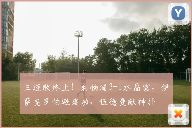 三连败终止！利物浦3-1水晶宫，伊萨克罗伯逊建功，伍德曼献神扑