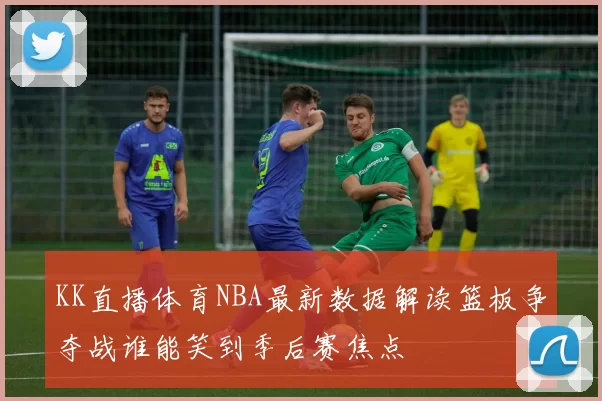KK直播体育NBA最新数据解读篮板争夺战谁能笑到季后赛焦点