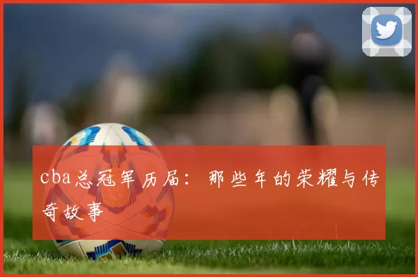 cba总冠军历届：那些年的荣耀与传奇故事