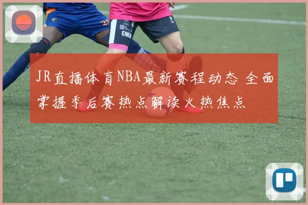 JR直播体育NBA最新赛程动态 全面掌握季后赛热点解读火热焦点