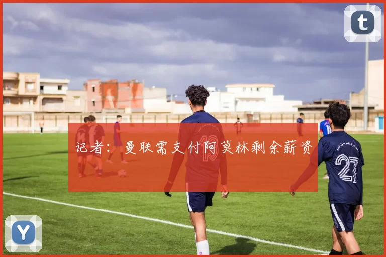 记者：曼联需支付阿莫林剩余薪资