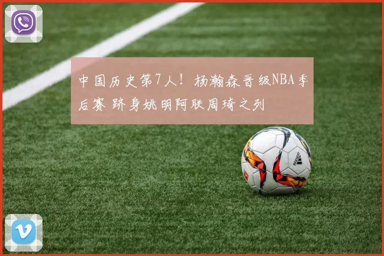 中国历史第7人！杨瀚森晋级NBA季后赛 跻身姚明阿联周琦之列
