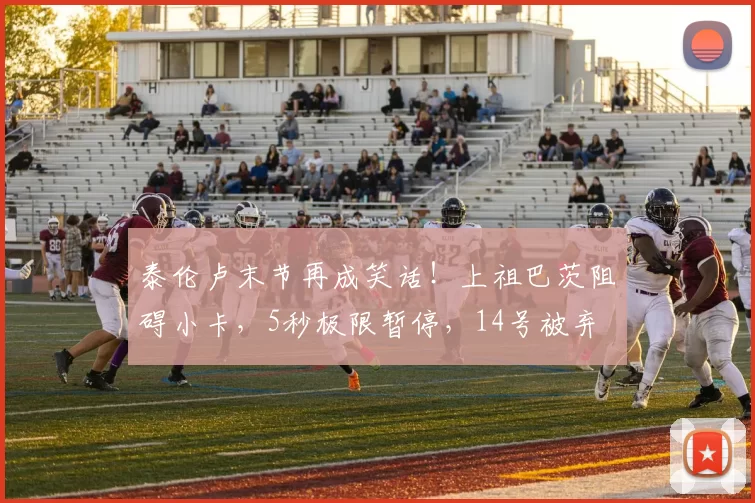 泰伦卢末节再成笑话！上祖巴茨阻碍小卡，5秒极限暂停，14号被弃